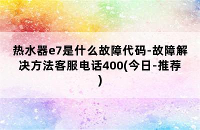 热水器e7是什么故障代码-故障解决方法客服电话400(今日-推荐)