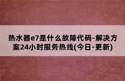 热水器e7是什么故障代码-解决方案24小时服务热线(今日-更新)