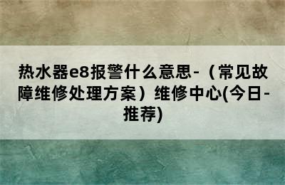 热水器e8报警什么意思-（常见故障维修处理方案）维修中心(今日-推荐)