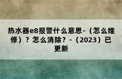 热水器e8报警什么意思-（怎么维修）？怎么消除？-（2023）已更新