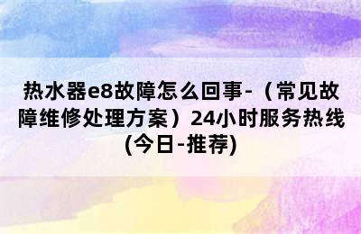 热水器e8故障怎么回事-（常见故障维修处理方案）24小时服务热线(今日-推荐)