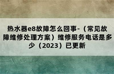 热水器e8故障怎么回事-（常见故障维修处理方案）维修服务电话是多少（2023）已更新