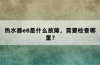 热水器e8是什么故障，需要检查哪里？