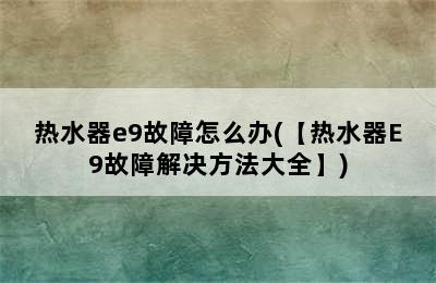 热水器e9故障怎么办(【热水器E9故障解决方法大全】)