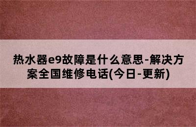 热水器e9故障是什么意思-解决方案全国维修电话(今日-更新)