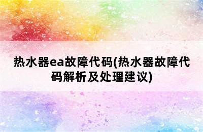 热水器ea故障代码(热水器故障代码解析及处理建议)