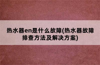 热水器en是什么故障(热水器故障排查方法及解决方案)