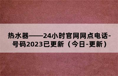 热水器——24小时官网网点电话-号码2023已更新（今日-更新）