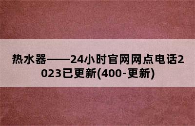 热水器——24小时官网网点电话2023已更新(400-更新)