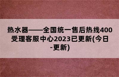 热水器——全国统一售后热线400受理客服中心2023已更新(今日-更新)