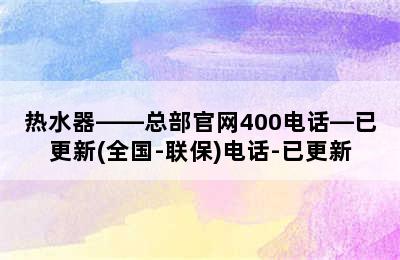 热水器——总部官网400电话—已更新(全国-联保)电话-已更新