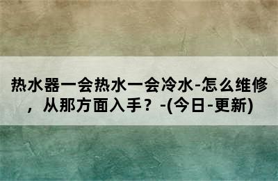 热水器一会热水一会冷水-怎么维修，从那方面入手？-(今日-更新)