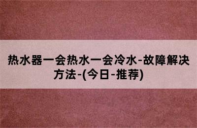 热水器一会热水一会冷水-故障解决方法-(今日-推荐)