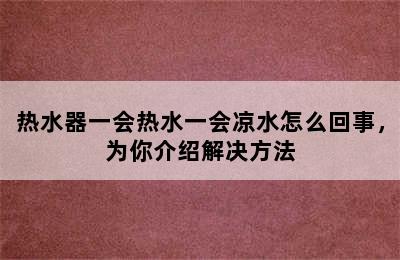 热水器一会热水一会凉水怎么回事，为你介绍解决方法