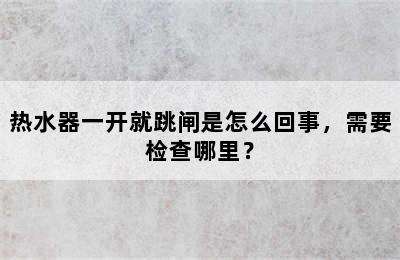 热水器一开就跳闸是怎么回事，需要检查哪里？