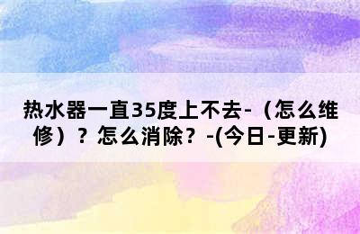 热水器一直35度上不去-（怎么维修）？怎么消除？-(今日-更新)