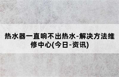 热水器一直响不出热水-解决方法维修中心(今日-资讯)