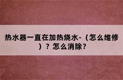 热水器一直在加热烧水-（怎么维修）？怎么消除？