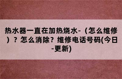 热水器一直在加热烧水-（怎么维修）？怎么消除？维修电话号码(今日-更新)