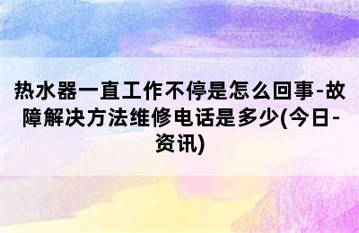 热水器一直工作不停是怎么回事-故障解决方法维修电话是多少(今日-资讯)