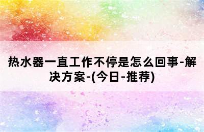 热水器一直工作不停是怎么回事-解决方案-(今日-推荐)