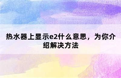 热水器上显示e2什么意思，为你介绍解决方法