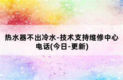 热水器不出冷水-技术支持维修中心电话(今日-更新)