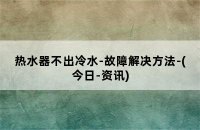 热水器不出冷水-故障解决方法-(今日-资讯)