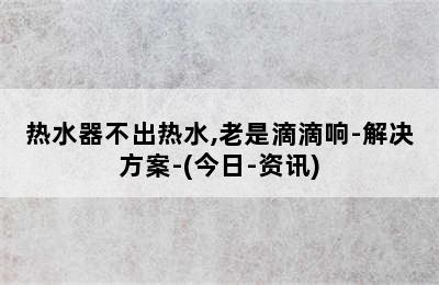 热水器不出热水,老是滴滴响-解决方案-(今日-资讯)