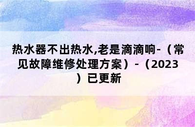 热水器不出热水,老是滴滴响-（常见故障维修处理方案）-（2023）已更新