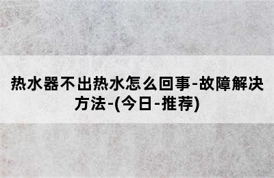 热水器不出热水怎么回事-故障解决方法-(今日-推荐)