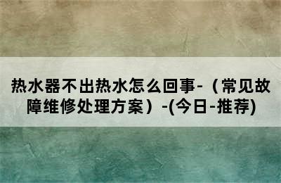 热水器不出热水怎么回事-（常见故障维修处理方案）-(今日-推荐)