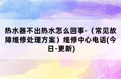 热水器不出热水怎么回事-（常见故障维修处理方案）维修中心电话(今日-更新)