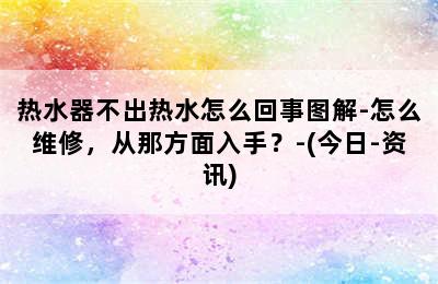 热水器不出热水怎么回事图解-怎么维修，从那方面入手？-(今日-资讯)