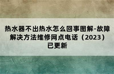 热水器不出热水怎么回事图解-故障解决方法维修网点电话（2023）已更新