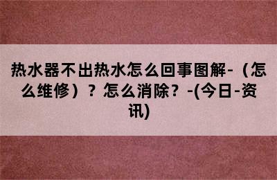 热水器不出热水怎么回事图解-（怎么维修）？怎么消除？-(今日-资讯)