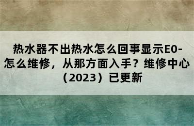 热水器不出热水怎么回事显示E0-怎么维修，从那方面入手？维修中心（2023）已更新