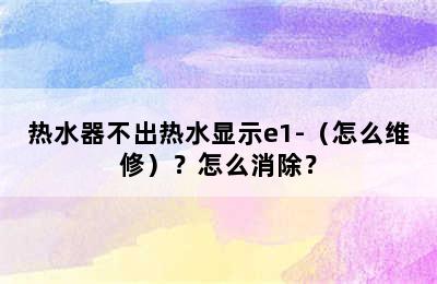 热水器不出热水显示e1-（怎么维修）？怎么消除？