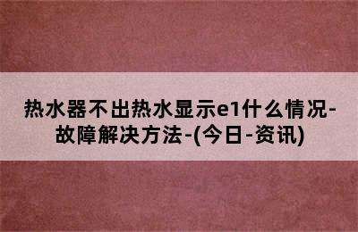 热水器不出热水显示e1什么情况-故障解决方法-(今日-资讯)