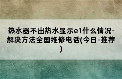 热水器不出热水显示e1什么情况-解决方法全国维修电话(今日-推荐)