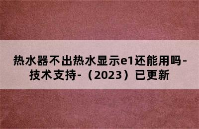 热水器不出热水显示e1还能用吗-技术支持-（2023）已更新