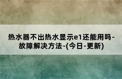 热水器不出热水显示e1还能用吗-故障解决方法-(今日-更新)