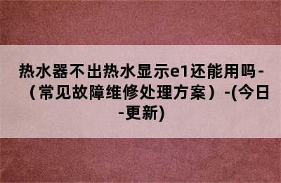 热水器不出热水显示e1还能用吗-（常见故障维修处理方案）-(今日-更新)