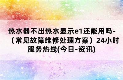 热水器不出热水显示e1还能用吗-（常见故障维修处理方案）24小时服务热线(今日-资讯)