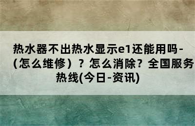 热水器不出热水显示e1还能用吗-（怎么维修）？怎么消除？全国服务热线(今日-资讯)