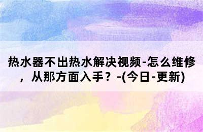 热水器不出热水解决视频-怎么维修，从那方面入手？-(今日-更新)