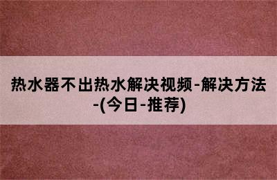 热水器不出热水解决视频-解决方法-(今日-推荐)