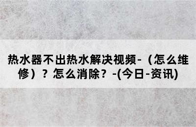 热水器不出热水解决视频-（怎么维修）？怎么消除？-(今日-资讯)