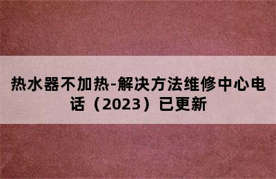 热水器不加热-解决方法维修中心电话（2023）已更新