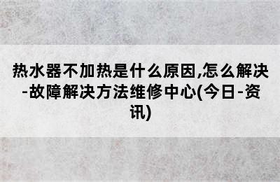 热水器不加热是什么原因,怎么解决-故障解决方法维修中心(今日-资讯)